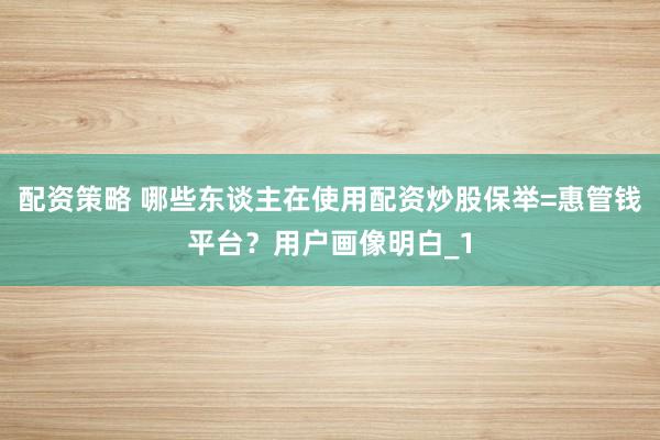 配资策略 哪些东谈主在使用配资炒股保举=惠管钱平台？用户画像明白_1