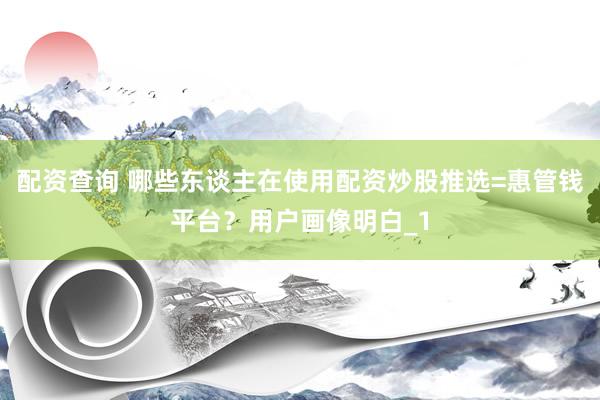 配资查询 哪些东谈主在使用配资炒股推选=惠管钱平台？用户画像明白_1