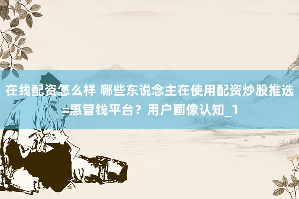 在线配资怎么样 哪些东说念主在使用配资炒股推选=惠管钱平台？用户画像认知_1