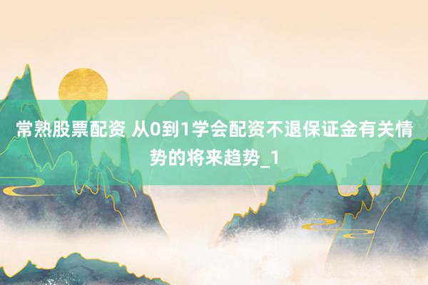 常熟股票配资 从0到1学会配资不退保证金有关情势的将来趋势_1