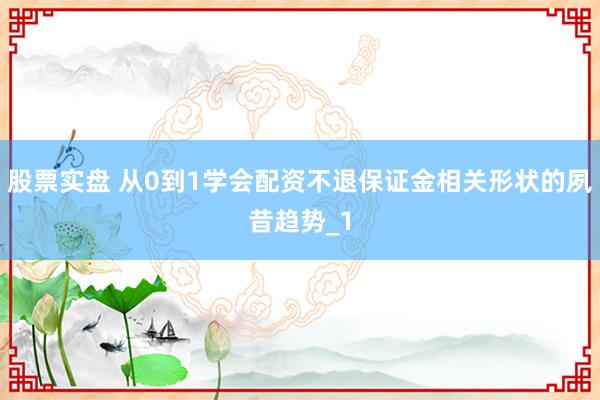 股票实盘 从0到1学会配资不退保证金相关形状的夙昔趋势_1
