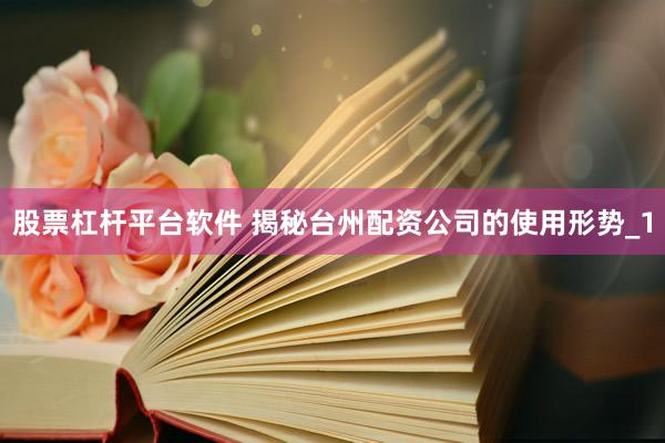 股票杠杆平台软件 揭秘台州配资公司的使用形势_1