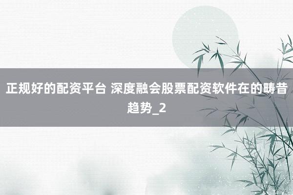 正规好的配资平台 深度融会股票配资软件在的畴昔趋势_2