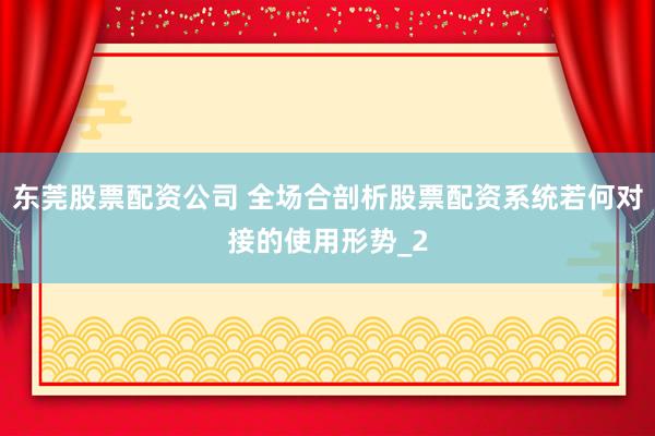 东莞股票配资公司 全场合剖析股票配资系统若何对接的使用形势_2