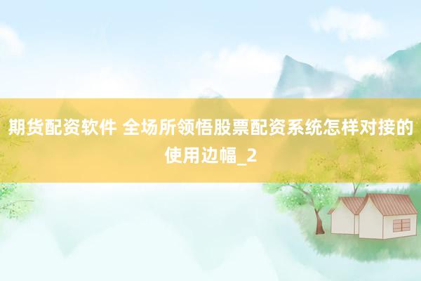 期货配资软件 全场所领悟股票配资系统怎样对接的使用边幅_2
