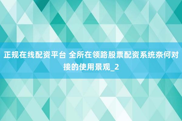 正规在线配资平台 全所在领路股票配资系统奈何对接的使用景观_2