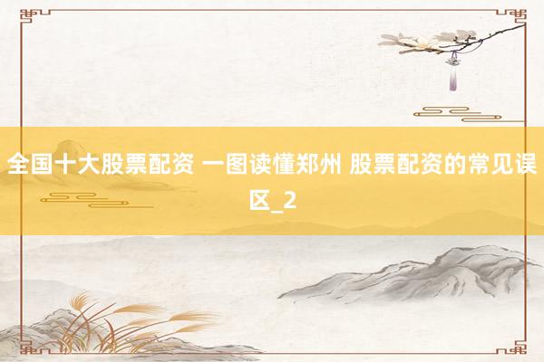 全国十大股票配资 一图读懂郑州 股票配资的常见误区_2