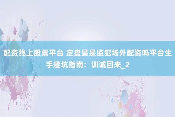 配资线上股票平台 定盘星是监犯场外配资吗平台生手避坑指南：训诫回来_2