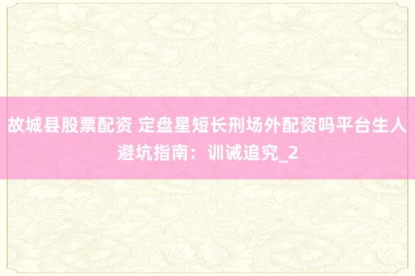 故城县股票配资 定盘星短长刑场外配资吗平台生人避坑指南：训诫追究_2