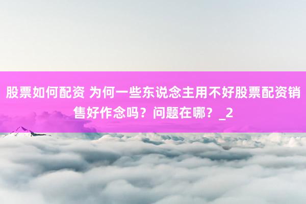 股票如何配资 为何一些东说念主用不好股票配资销售好作念吗？问题在哪？_2