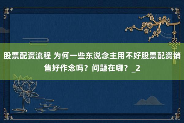 股票配资流程 为何一些东说念主用不好股票配资销售好作念吗？问题在哪？_2