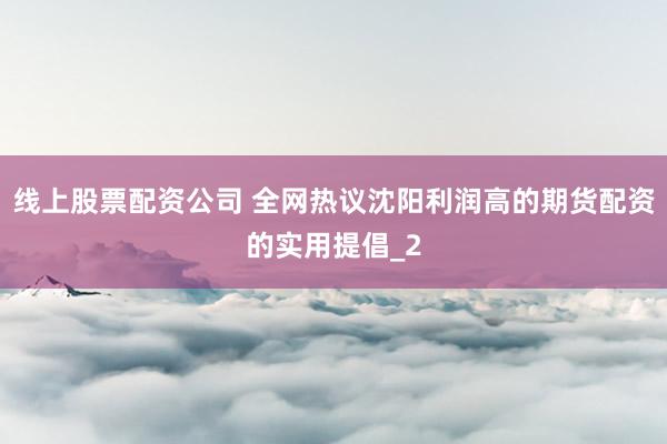 线上股票配资公司 全网热议沈阳利润高的期货配资的实用提倡_2