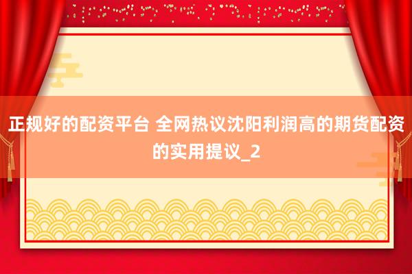 正规好的配资平台 全网热议沈阳利润高的期货配资的实用提议_2