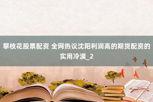 攀枝花股票配资 全网热议沈阳利润高的期货配资的实用冷漠_2