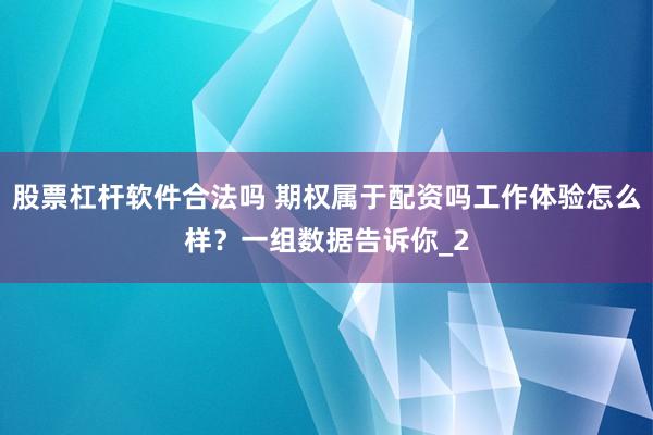 股票杠杆软件合法吗 期权属于配资吗工作体验怎么样？一组数据告诉你_2