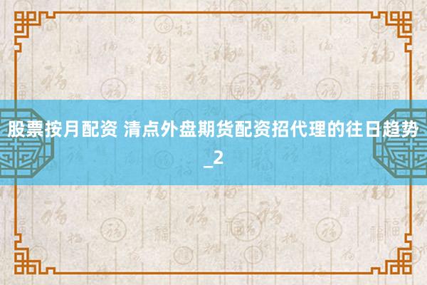 股票按月配资 清点外盘期货配资招代理的往日趋势_2