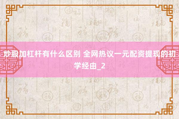 炒股加杠杆有什么区别 全网热议一元配资提现的初学经由_2