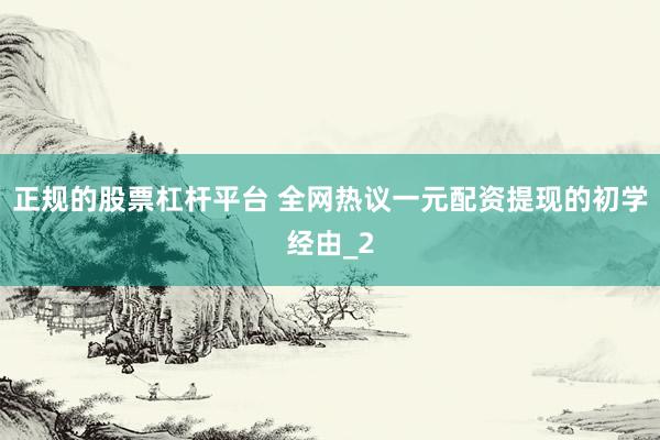 正规的股票杠杆平台 全网热议一元配资提现的初学经由_2