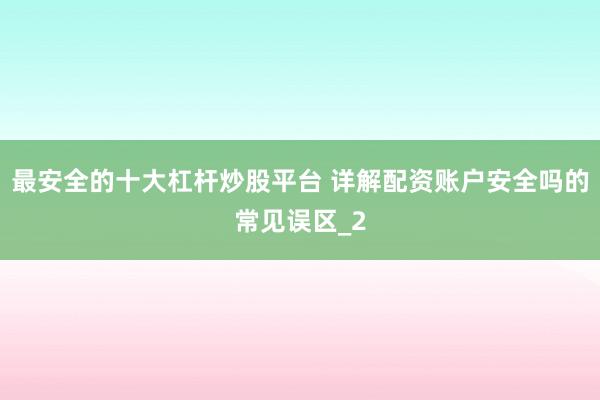 最安全的十大杠杆炒股平台 详解配资账户安全吗的常见误区_2