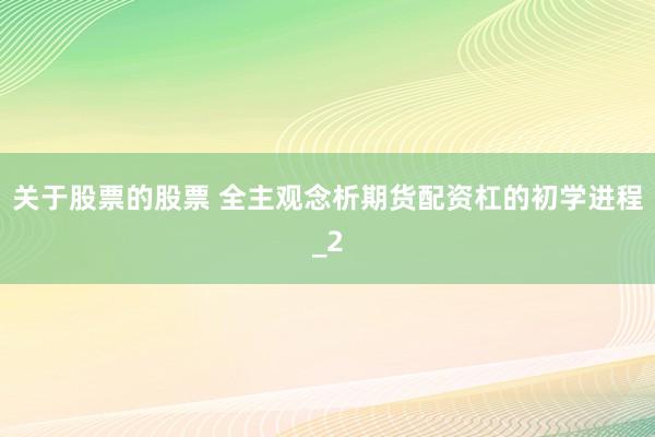 关于股票的股票 全主观念析期货配资杠的初学进程_2