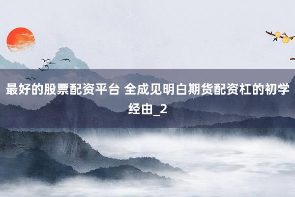 最好的股票配资平台 全成见明白期货配资杠的初学经由_2