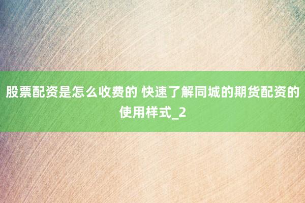 股票配资是怎么收费的 快速了解同城的期货配资的使用样式_2