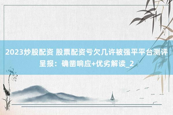 2023炒股配资 股票配资亏欠几许被强平平台测评呈报：确凿响应+优劣解读_2