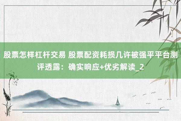 股票怎样杠杆交易 股票配资耗损几许被强平平台测评透露：确实响应+优劣解读_2