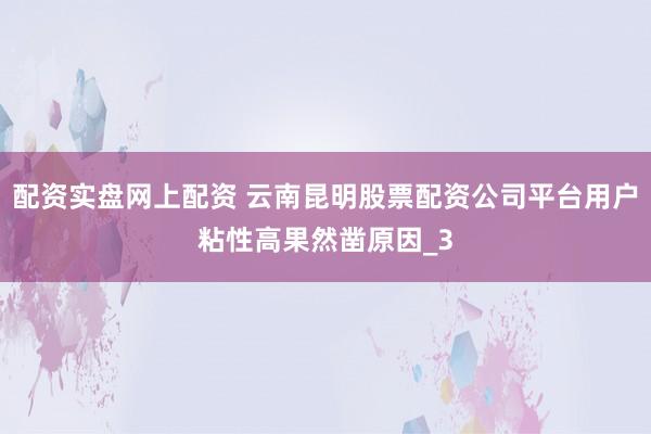 配资实盘网上配资 云南昆明股票配资公司平台用户粘性高果然凿原因_3