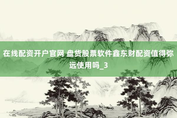 在线配资开户官网 盘货股票软件鑫东财配资值得弥远使用吗_3
