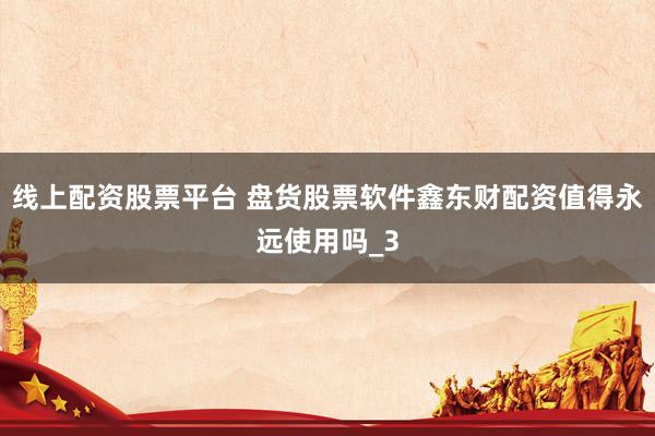 线上配资股票平台 盘货股票软件鑫东财配资值得永远使用吗_3