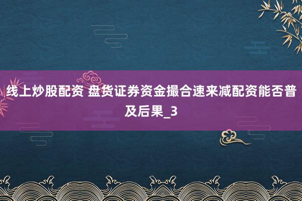 线上炒股配资 盘货证券资金撮合速来减配资能否普及后果_3