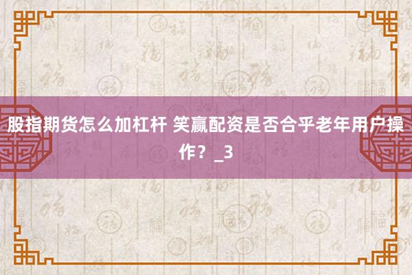 股指期货怎么加杠杆 笑赢配资是否合乎老年用户操作？_3