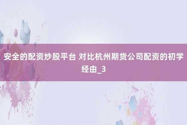 安全的配资炒股平台 对比杭州期货公司配资的初学经由_3