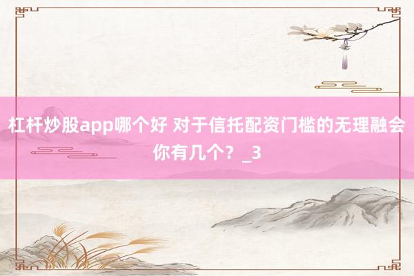 杠杆炒股app哪个好 对于信托配资门槛的无理融会你有几个？_3