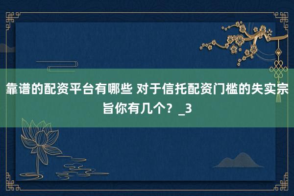 靠谱的配资平台有哪些 对于信托配资门槛的失实宗旨你有几个？_3