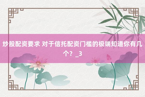 炒股配资要求 对于信托配资门槛的极端知道你有几个？_3