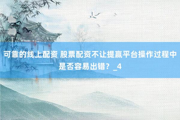 可靠的线上配资 股票配资不让提赢平台操作过程中是否容易出错？_4