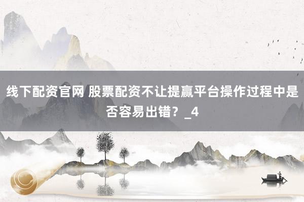 线下配资官网 股票配资不让提赢平台操作过程中是否容易出错？_4