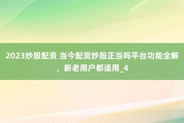 2023炒股配资 当今配资炒股正当吗平台功能全解，新老用户都适用_4