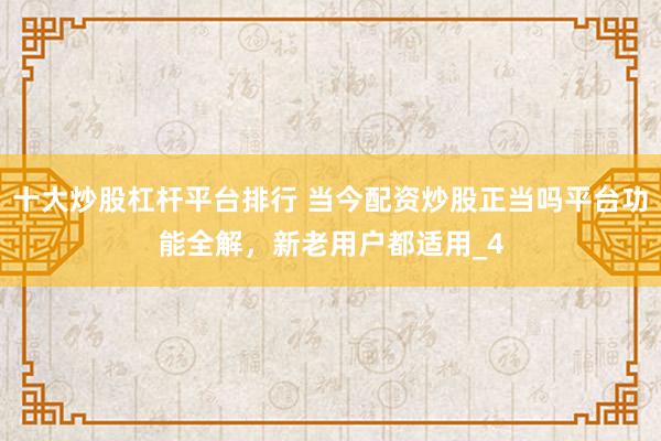 十大炒股杠杆平台排行 当今配资炒股正当吗平台功能全解，新老用户都适用_4