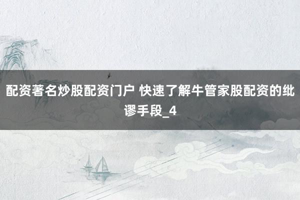 配资著名炒股配资门户 快速了解牛管家股配资的纰谬手段_4