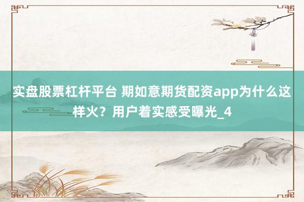 实盘股票杠杆平台 期如意期货配资app为什么这样火？用户着实感受曝光_4