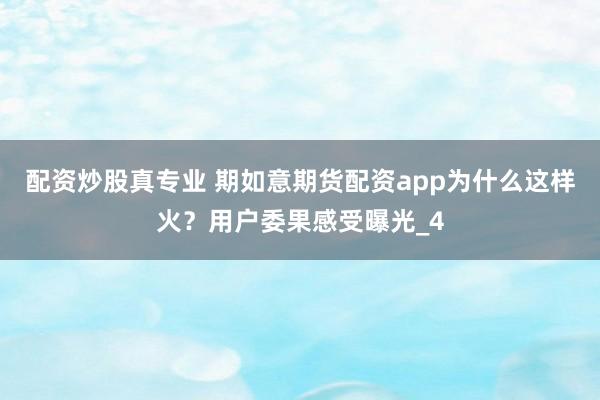 配资炒股真专业 期如意期货配资app为什么这样火？用户委果感受曝光_4