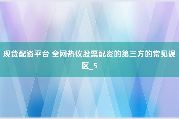 现货配资平台 全网热议股票配资的第三方的常见误区_5