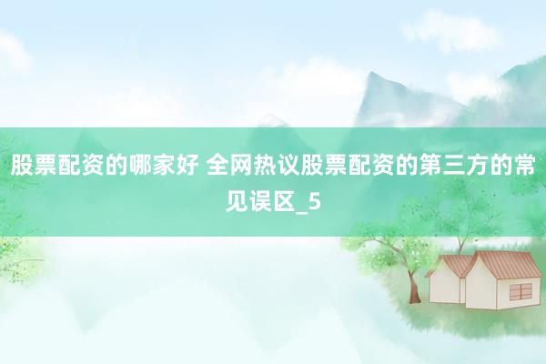 股票配资的哪家好 全网热议股票配资的第三方的常见误区_5