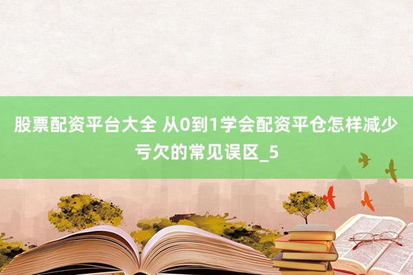 股票配资平台大全 从0到1学会配资平仓怎样减少亏欠的常见误区_5
