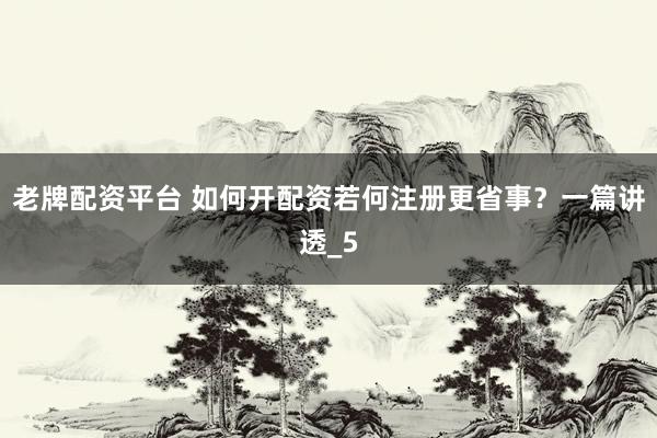老牌配资平台 如何开配资若何注册更省事？一篇讲透_5