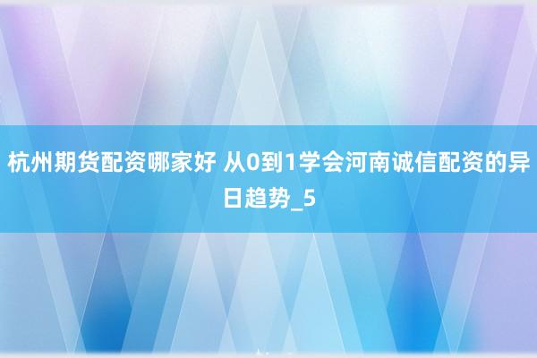 杭州期货配资哪家好 从0到1学会河南诚信配资的异日趋势_5