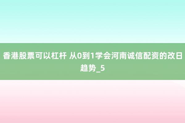 香港股票可以杠杆 从0到1学会河南诚信配资的改日趋势_5